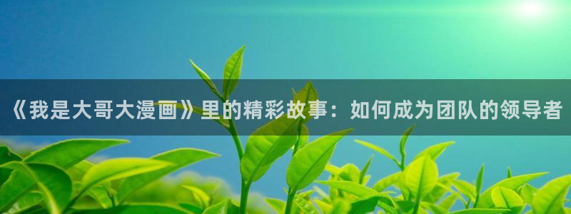 虫虫漫画图：《我是大哥大漫画》里的精彩故事：如何成为团队的领导者