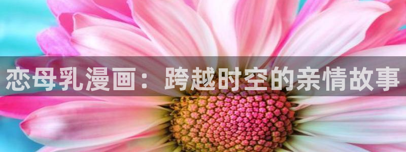 虫虫漫画页面免费漫画入口：恋母乳漫画：跨越时空的亲情故事