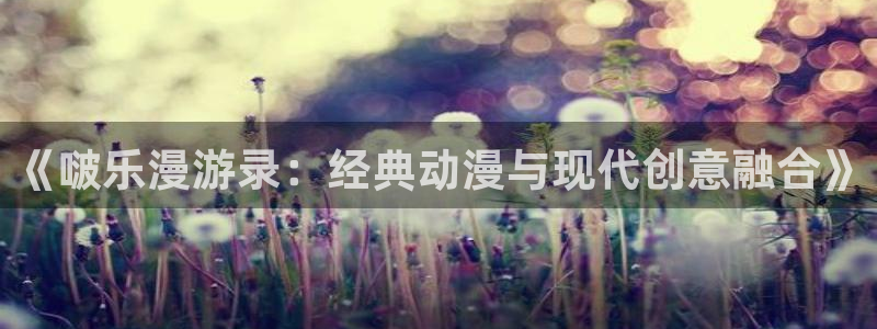 虫虫漫画在线看漫画：《啵乐漫游录：经典动漫与现代创意融合》