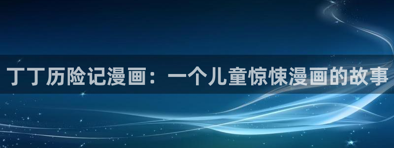 汗汗虫虫漫画免费下拉式漫画星球：丁丁历险记漫画：一个儿童惊悚漫画的故事
