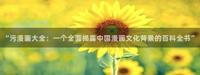 虫虫漫画尾巴漫画网页：“污漫画大全：一个全面揭露中国漫画文化背景的百科全书”