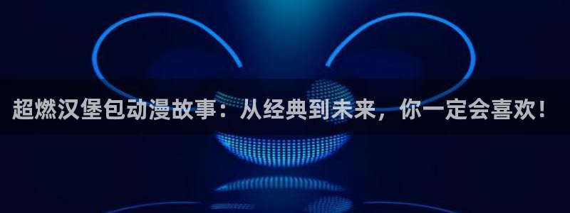 虫虫漫画免费漫画弹窗入口在线阅读：超燃汉堡包动漫故事：从经典到未来，你一定会喜欢！