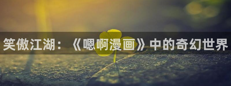 虫虫漫画在线阅读页面免费漫画入口：笑傲江湖：《嗯啊漫画》中的奇幻世界