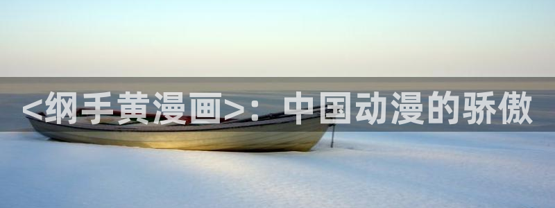 虫虫漫画在线阅读全文免费阅读：<纲手黄漫画>：中国动漫的骄傲