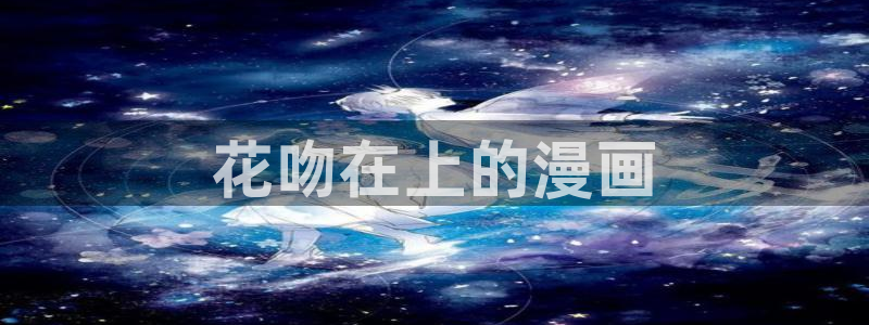 虫虫漫画寄宿：花吻在上的漫画
