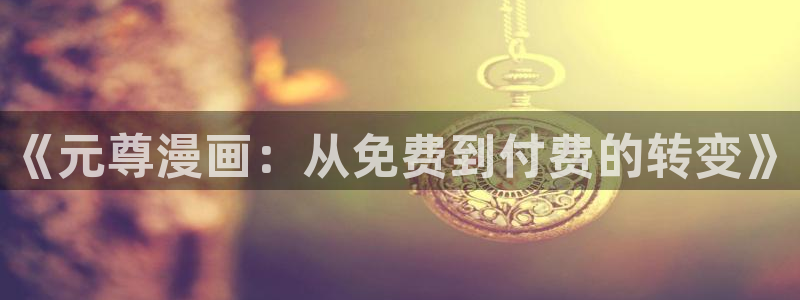 虫虫漫画平台：《元尊漫画：从免费到付费的转变》