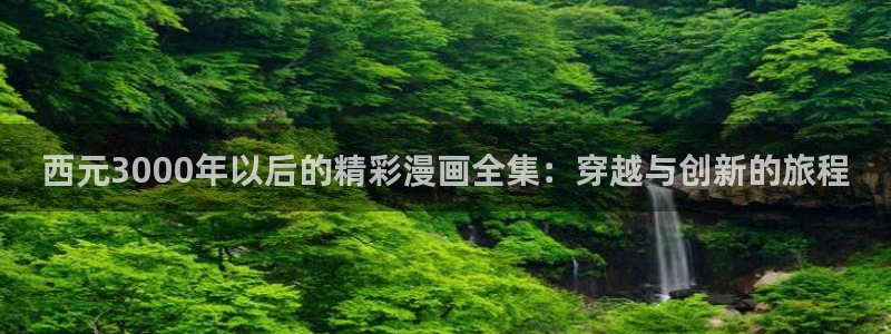 虫虫漫画免费漫画弹窗入口口红胶：西元3000年以后的精彩漫画全集：穿越与创新的旅程