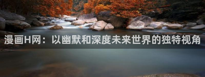 虫虫漫画网入口：漫画H网：以幽默和深度未来世界的独特视角