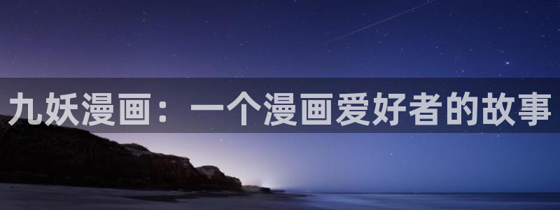 虫虫漫画羞羞：九妖漫画：一个漫画爱好者的故事