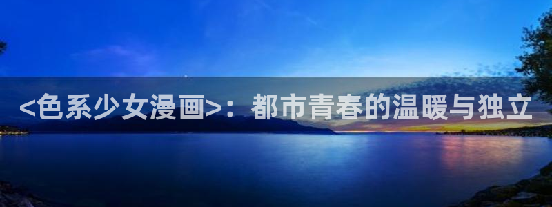 虫虫漫画免费下拉式：<色系少女漫画>：都市青春的温暖与独立