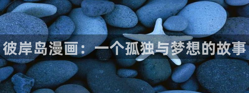 虫虫漫画免费下载app：彼岸岛漫画：一个孤独与梦想的故事