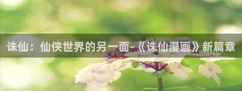 虫虫漫画免费阅读漫画在线观看下拉：诛仙：仙侠世界的另一面-《诛仙漫画》新篇章