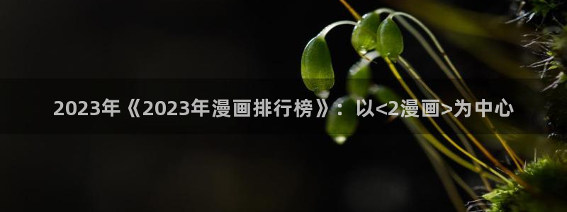 虫虫漫画下拉式免费阅读：2023年《2023年漫画排行榜》：以<2漫画>为中心