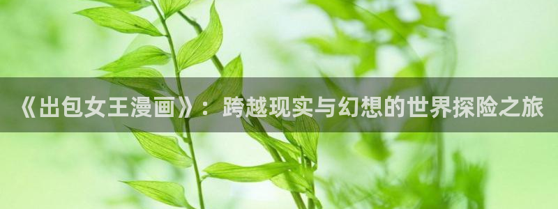 虫虫漫画页面免费漫画入口弹：《出包女王漫画》：跨越现实与幻想的世界探险之旅