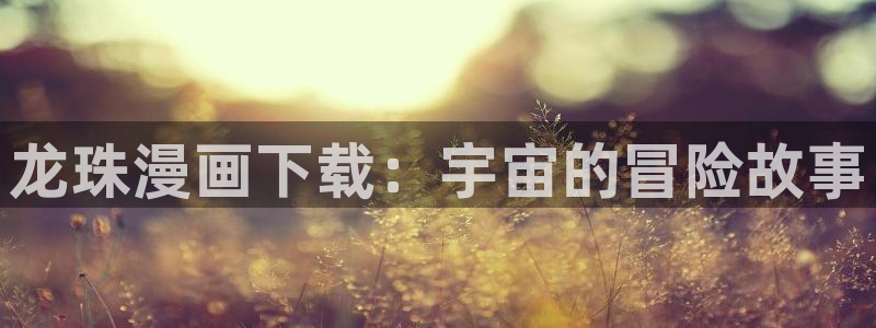 虫虫漫画平台：龙珠漫画下载：宇宙的冒险故事