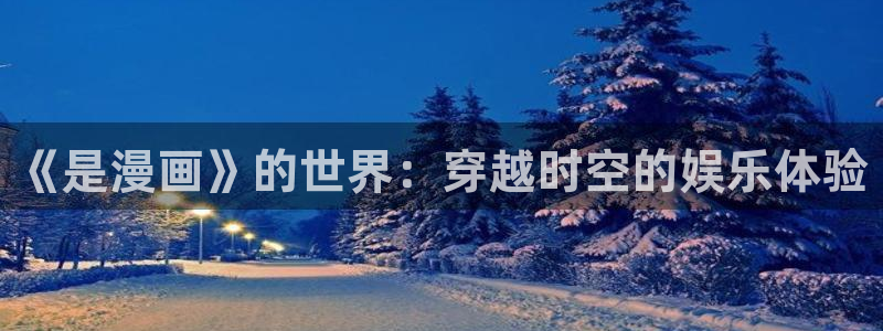 虫虫漫画免费漫画官网：《是漫画》的世界：穿越时空的娱乐体验
